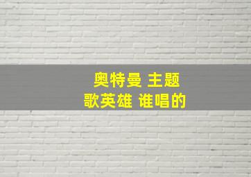 奥特曼 主题歌英雄 谁唱的